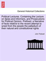 Political Lectures. Containing the Lecture on Spies and Informers, and Prosecutions for Political Opinion. Prefixed, a Narrative of Facts Relative to the Recent Attempt to Wrest from the People the Palladium of Their Natural and Constitutional Rights 