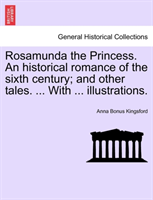 Rosamunda the Princess. an Historical Romance of the Sixth Century; And Other Tales. ... with ... 