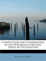 Competition and Combination in the Wholesale Grocery Trade in Philadelphia 