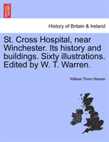 St. Cross Hospital, Near Winchester. Its History and Buildings. Sixty Illustrations. Edited by W. T. 