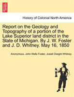 Report on the Geology and Topography of a portion of the Lake Superior land district in the State of Michigan. By J. W. Foster and J. D. Whitney. May 16, 1850 