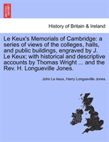 Keux's Memorials of Cambridge A Series of Views of the Colleges, Halls, and Public Buildings, Engraved by J. Le Keux; With
