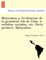 Naturaleza y Civilizacion de La Grandiosa Isla de Cuba, O Estudios Variados, Etc. Parte Primera. 