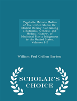 Vegetable Materia Medica of the United States Or, Medical Botany: Containing a Botanical, General, and Medical History, of Medicinal Plants