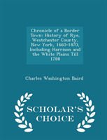 Chronicle of a Border Town History of Rye, Westchester County, New York, 1660-1870, Including Harrison and the White Plains