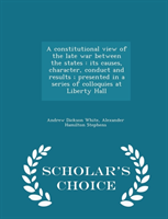 Constitutional View of the Late War Between the States Its Causes, Character, Conduct and Results; Presented in a Series of Colloquies at Liberty Hall -