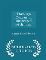 Through Cyprus ... Illustrated, with Map. - Scholar's Choice Edition 