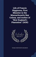 Life of Francis Higginson, First Minister in the Massachusetts Bay Colony, and Author of New 