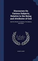 Discourses on Various Subjects, Relative to the Being and Attributes of God And His Works in Creation, Pro