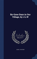 By-Gone Days in Our Village, by J.L.W 