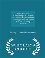 First Book of Chemistry A Course of Simple Experiments for Beginners at Home and in Primary Schools - Scholar's Choice