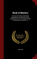 Book of Martyrs A Universal History of Christian Martyrdom from the Birth of Our Blessed Saviour to the Latest