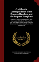 Confidential Correspondence of the Emperor Napoleon and the Empress Josephine Including Letters from the Time of Their Marriage Until the Death of Josephine, and Also Several