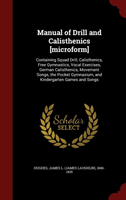 Manual of Drill and Calisthenics [Microform] Containing Squad Drill, Calisthenics, Free Gymnastics, Vocal Exercises, German Calisthenics,