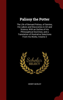 Palissy the Potter The Life of Bernard Palissy, of Saintes, His Labors and Discoveries in Art and Science, with an