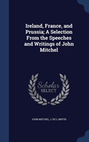 Ireland, France, and Prussia; A Selection from the Speeches and Writings of John Mitchel 
