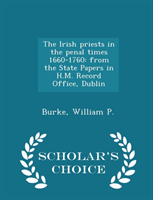 Irish Priests in the Penal Times 1660-1760 From the State Papers in H.M.