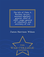 Life of John A. Rawlins Lawyer, Assistant Adjutant-General, Chief of Staff, Major General of Volunteers, and Secretary of