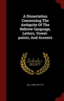 Dissertation Concerning the Antiquity of the Hebrew-Language, Letters, Vowel-Points, and Accents 