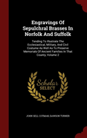 Engravings of Sepulchral Brasses in Norfolk and Suffolk Tending to Illustrate the Ecclesiastical, Military, and Civil Costume as Well as to Preserve