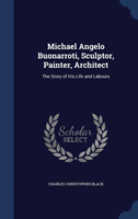 Michael Angelo Buonarroti, Sculptor, Painter, Architect The Story of His Life and Labo