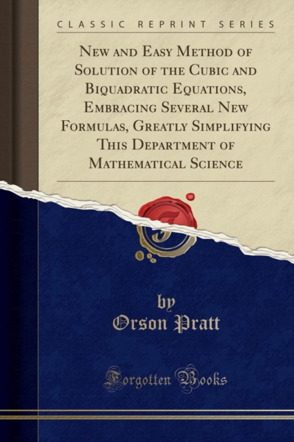 New and Easy Method of Solution of the Cubic and Biquadratic Equations, Embracing Several New Formulas, Greatly Simplifying This Department of Mathematical Science (Classic Reprint) 