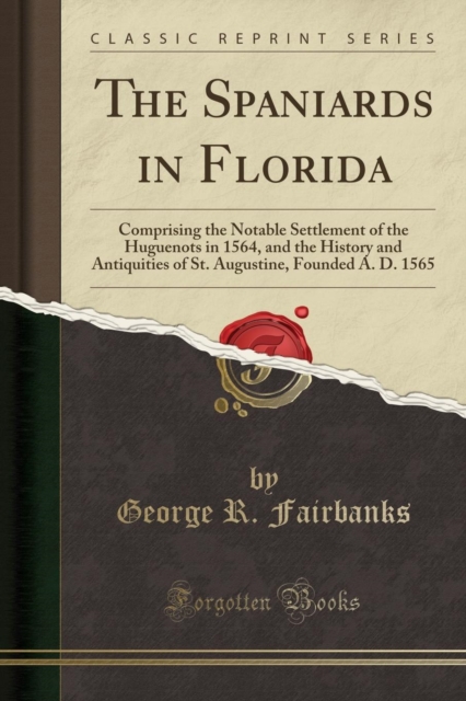 Spaniards in Florida Comprising the Notable Settlement of the Huguenots in 1564, and the History and Antiquities of St. Augustine, Founded A. D. 1565 (Classic Reprint)