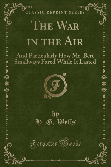 War in the Air And Particularly How Mr. Bert Smallways Fared While It Lasted (Classic Reprint)
