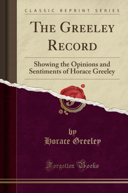 Greeley Record Showing the Opinions and Sentiments of Horace Greeley (Classic Reprint)