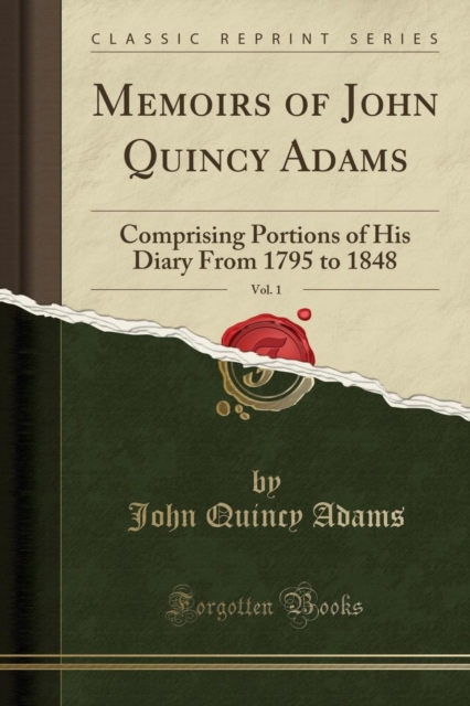 Memoirs of John Quincy Adams, Vol. 1 Comprising Portions of His Diary from 1795 to 1848 (Classic Reprint)
