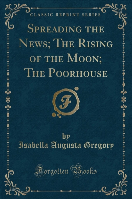 Spreading the News; The Rising of the Moon; The Poorhouse (Classic Reprint) 