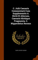 C. Julii Caesaris Commentarii Cum Supplementis A. Hirtii Et Aliorum, Caesaris Hirtiique Fragmenta. 
