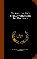 American Girl's Book, Or, Occupation for Play Hours 