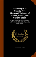Catalogue of Twenty-Five Thousand Volumes of Choice, Useful, and Curious Books In Most Classes of Literature,