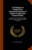 Catalogue of Twenty-Five Thousand Volumes of Choice, Useful, and Curious Books In Most Classes of Literature,