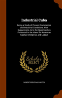 Industrial Cuba Being a Study of Present Commercial and Industrial Conditions, with Suggestions as to the