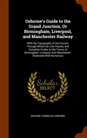 Osborne's Guide to the Grand Junction, or Birmingham, Liverpool, and Manchester Railway With the Topography of the Country Through Which the Line Passes, and Complete Cuides to the Towns