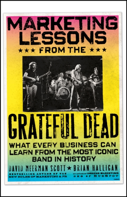 Marketing Lessons from the Grateful Dead What Every Business Can Learn from the Most Iconic Band in History