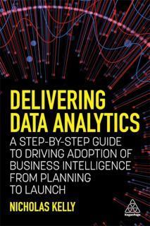 Delivering Data Analytics A Step-By-Step Guide to Driving Adoption of Business Intelligence from Planning to Launch