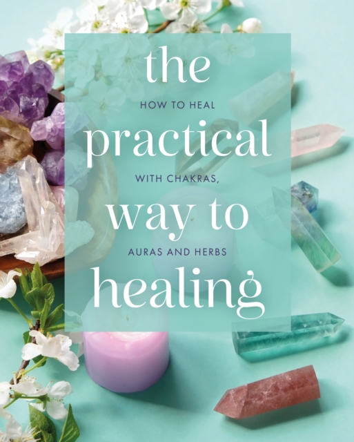 Practical Way to Healing How to Heal with Chakras, Auras and Herbs
