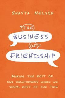 Business of Friendship Making the Most of Our Relationships Where We Spend Most of Our Time