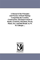 Manual of the Principles and Practice of Road-Making Comprising the Location, Construction, and Improvement of Roads, (Common, Macadam, Paved, Plank,