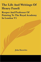 Life And Writings Of Henry Fuseli Keeper And Professor Of Painti