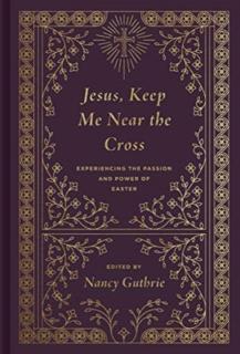 Jesus, Keep Me Near the Cross Experiencing the Passion and Power of Easter