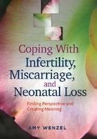 Coping with Infertility, Miscarriage, and Neonatal Loss Finding Perspective and Creating Meaning