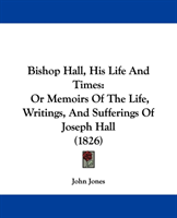 Bishop Hall, His Life And Times Or Memoirs Of The Life, Writin