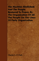 Machine Abolished; And The People Restored To Power, By The Organization Of All The People On The 