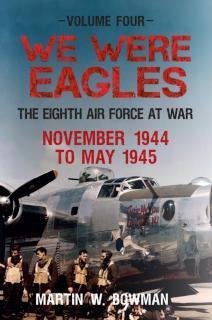 We Were Eagles Volume Four The Eighth Air Force at War November 1944 to May 1945