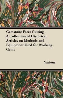 Gemstone Facet Cutting - A Collection of Historical Articles on Methods and Equipment Used for 