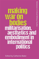Making War on Bodies Militarisation, Aesthetics and Embodiment in International Politics
